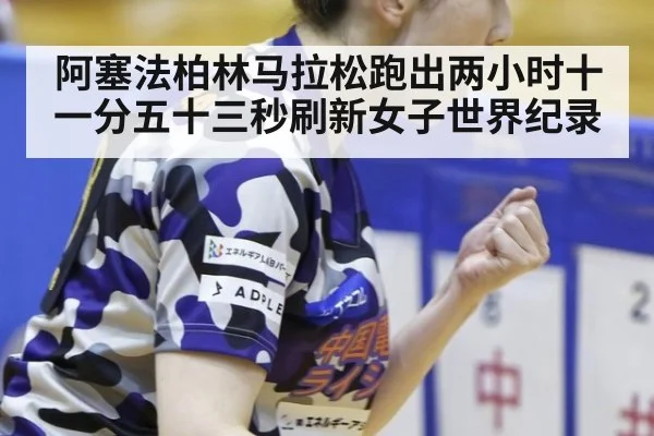 阿塞法柏林马拉松跑出两小时十一分五十三秒刷新女子世界纪录