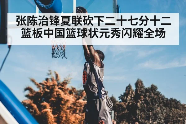 张陈治锋夏联砍下二十七分十二篮板中国篮球状元秀闪耀全场