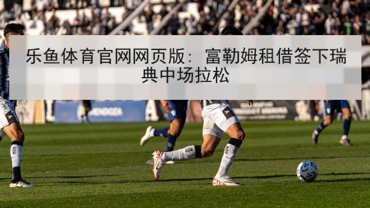 乐鱼体育官网网页版: 富勒姆租借签下瑞典中场拉松