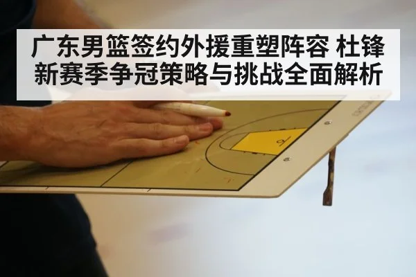 广东男篮签约外援重塑阵容 杜锋新赛季争冠策略与挑战全面解析