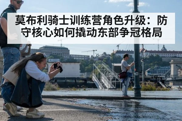 莫布利骑士训练营角色升级:防守核心如何撬动东部争冠格局