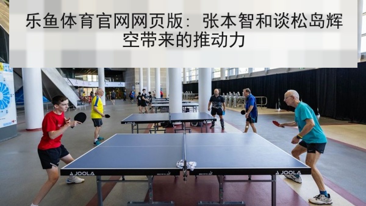乐鱼体育官网网页版: 张本智和谈松岛辉空带来的推动力
